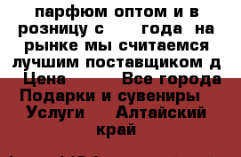 парфюм оптом и в розницу с 2008 года, на рынке мы считаемся лучшим поставщиком д › Цена ­ 900 - Все города Подарки и сувениры » Услуги   . Алтайский край